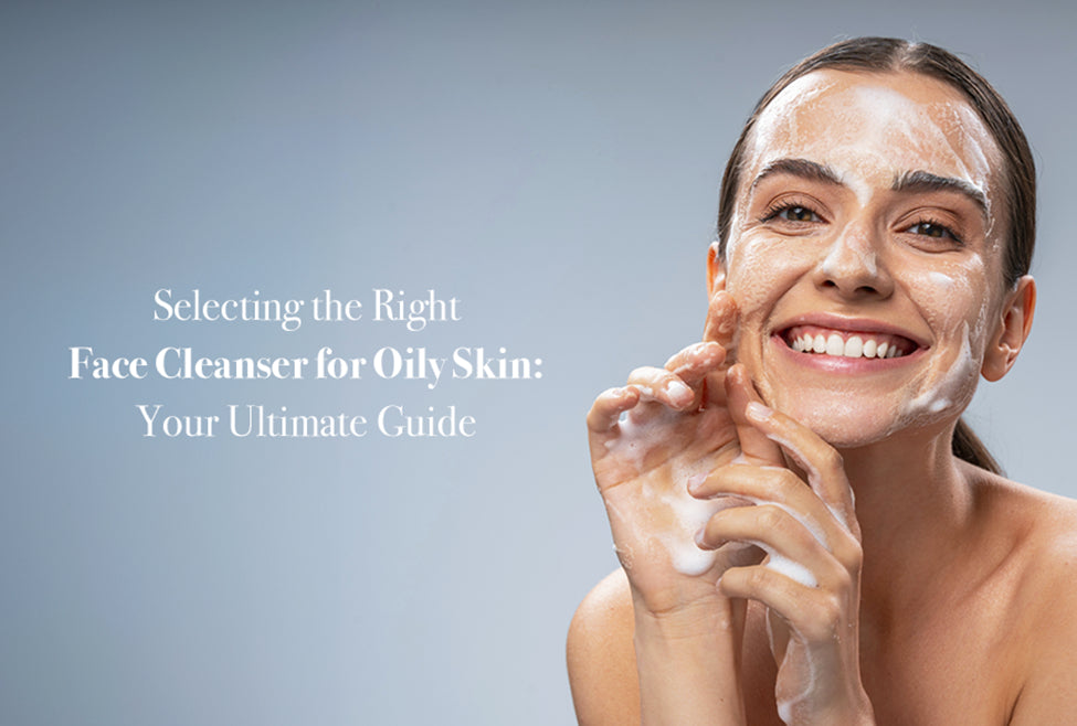 Selecting the Right Face Cleanser for Oily Skin Your Ultimate Guide
